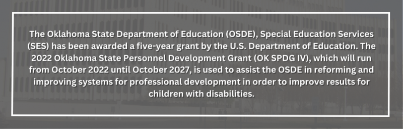 The Oklahoma State Department of Education (OSDE), Special Education Services (SES) has been awarded a five-year grant by the U.S. Department of Education. The 2022 Oklahoma State Personnel Development Grant (OK SPDG IV), which will run from October 2022 until October 2027, is used to assist the OSDE in reforming and improving systems for professional development in order to improve results for children with disabilities. Image
